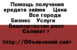 Помощь получения кредита,займа. › Цена ­ 1 000 - Все города Бизнес » Услуги   . Башкортостан респ.,Салават г.